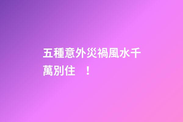 五種意外災禍風水千萬別?。?>
							</a>
						</div>
						<div   id=